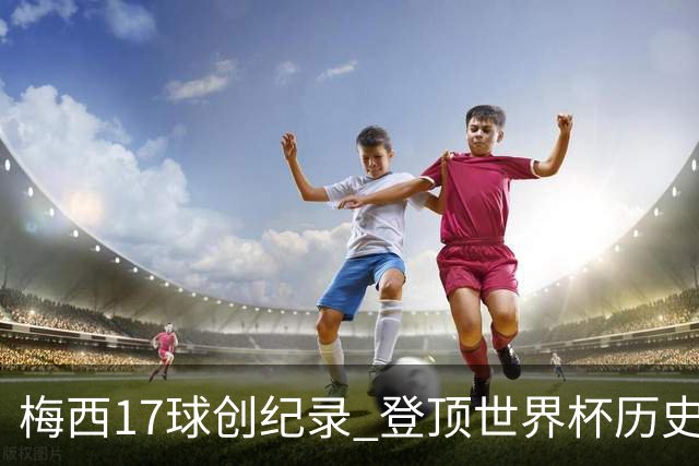 梅西17球创纪录 登顶世界杯历史射手榜